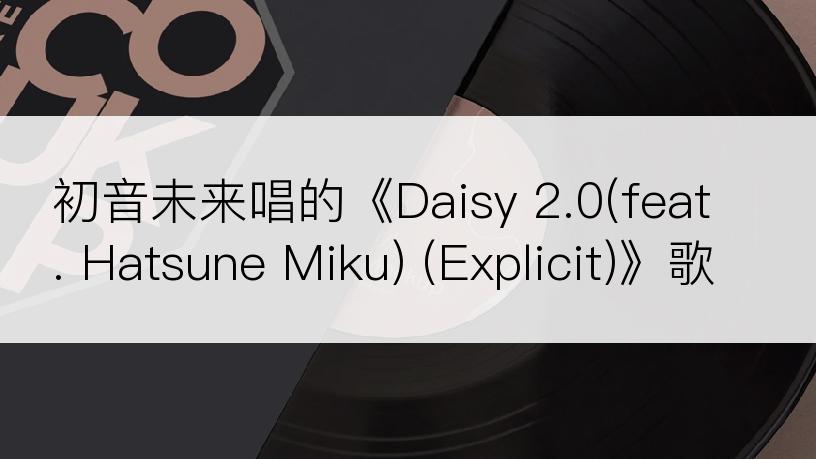 初音未来唱的《Daisy 2.0(feat. Hatsune Miku) (Explicit)》歌词