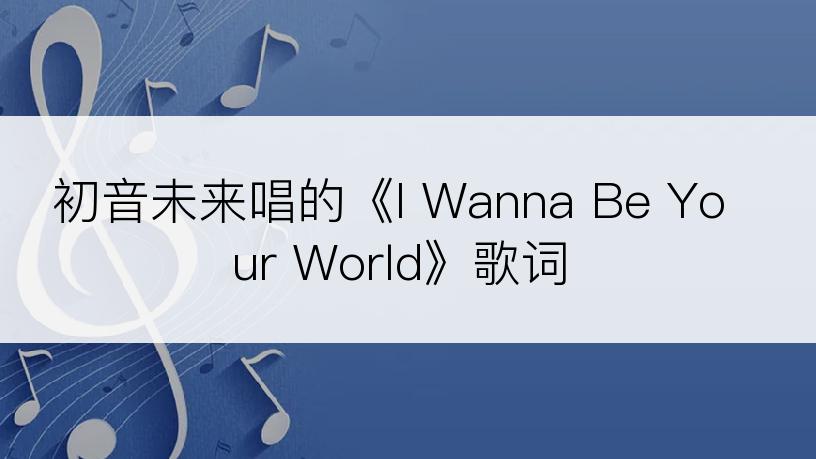 初音未来唱的《I Wanna Be Your World》歌词