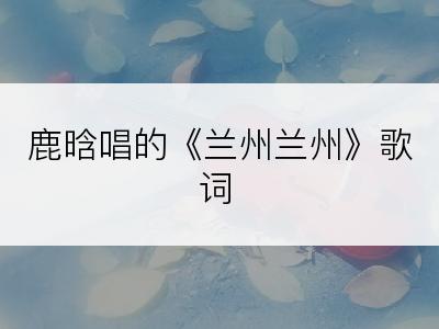 鹿晗唱的《兰州兰州》歌词