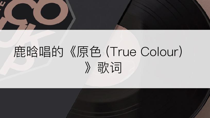 鹿晗唱的《原色 (True Colour)》歌词