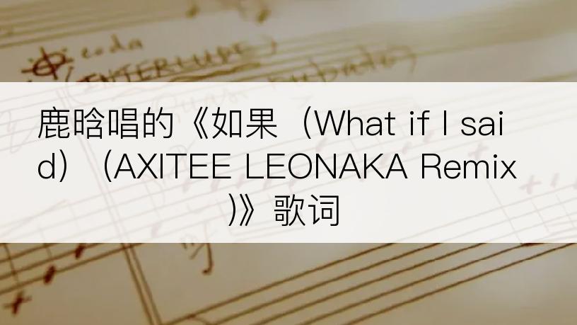 鹿晗唱的《如果（What if I said） (AXITEE LEONAKA Remix)》歌词