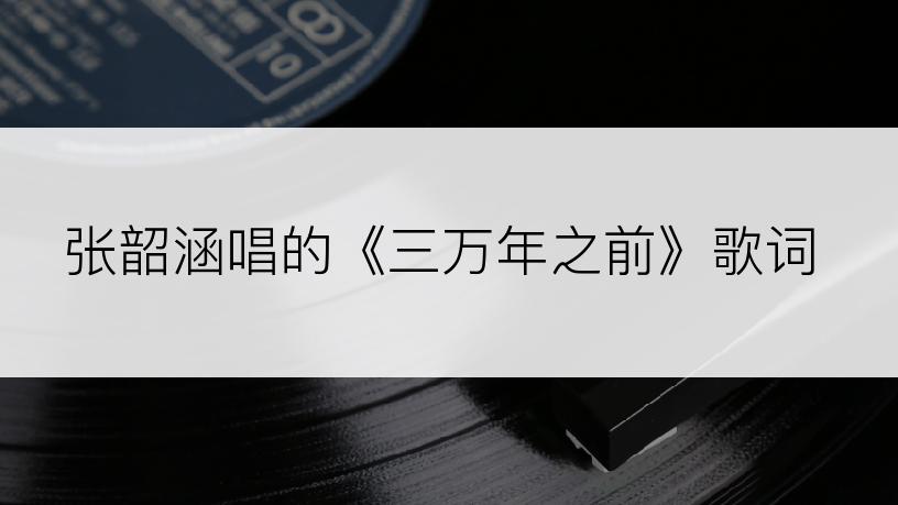 张韶涵唱的《三万年之前》歌词