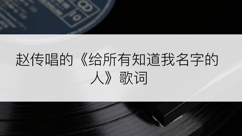 赵传唱的《给所有知道我名字的人》歌词