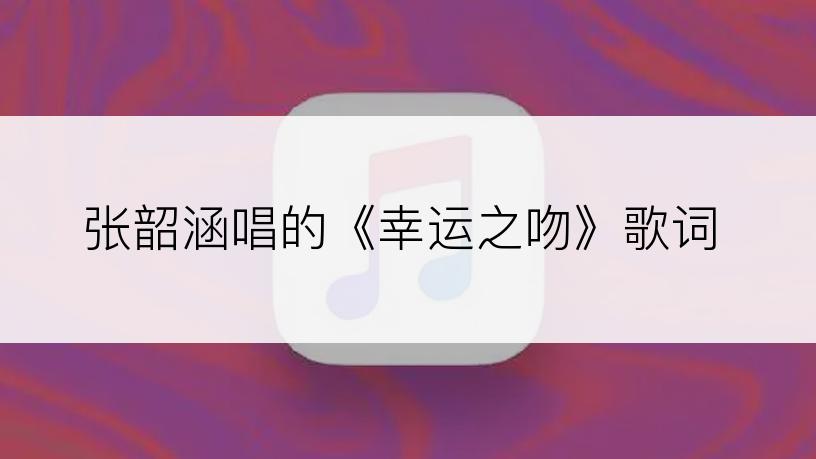 张韶涵唱的《幸运之吻》歌词