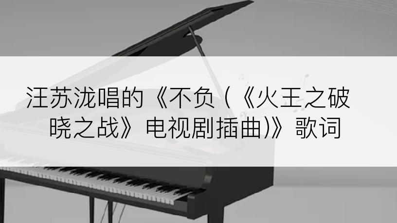 汪苏泷唱的《不负 (《火王之破晓之战》电视剧插曲)》歌词