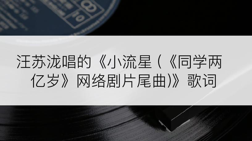 汪苏泷唱的《小流星 (《同学两亿岁》网络剧片尾曲)》歌词