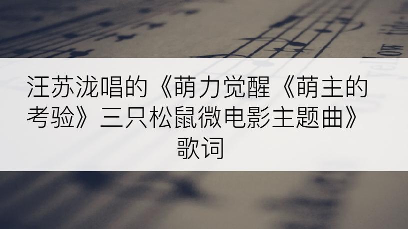 汪苏泷唱的《萌力觉醒《萌主的考验》三只松鼠微电影主题曲》歌词