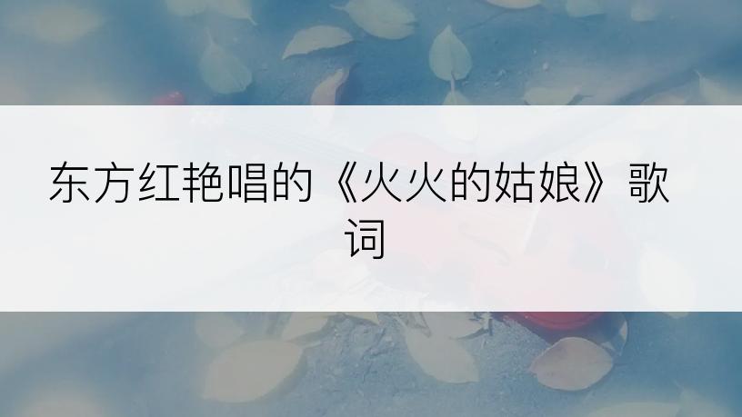 东方红艳唱的《火火的姑娘》歌词