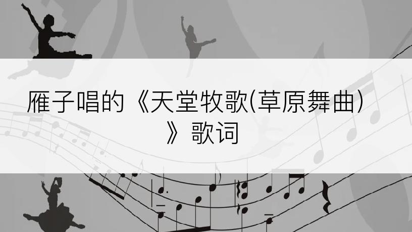 雁子唱的《天堂牧歌(草原舞曲)》歌词