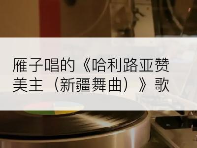 雁子唱的《哈利路亚赞美主（新疆舞曲）》歌词