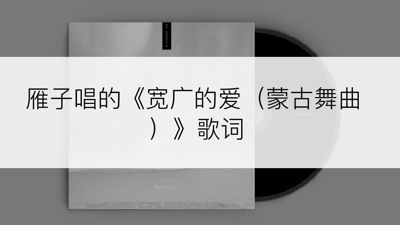 雁子唱的《宽广的爱（蒙古舞曲）》歌词