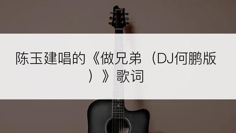 陈玉建唱的《做兄弟（DJ何鹏版）》歌词