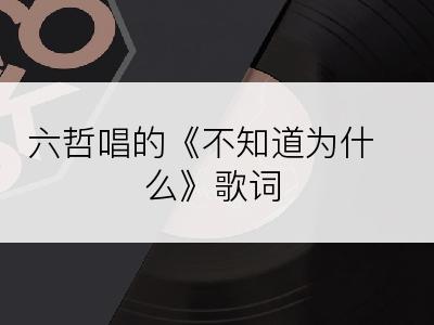 六哲唱的《不知道为什么》歌词