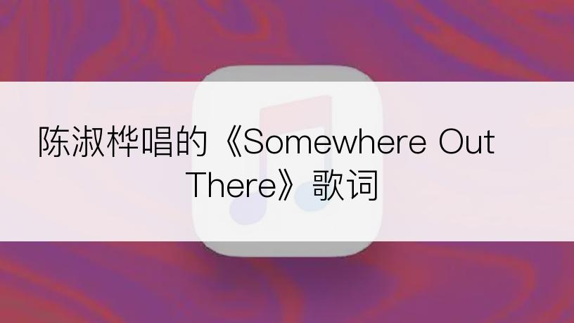 陈淑桦唱的《Somewhere Out There》歌词