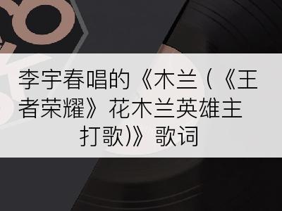 李宇春唱的《木兰 (《王者荣耀》花木兰英雄主打歌)》歌词