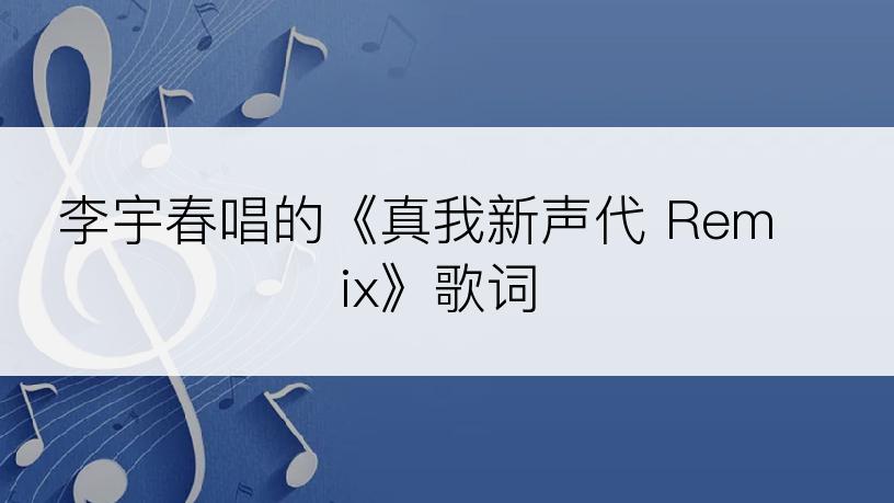 李宇春唱的《真我新声代 Remix》歌词