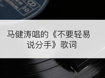 马健涛唱的《不要轻易说分手》歌词