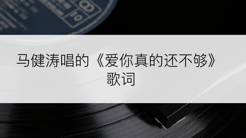 马健涛唱的《爱你真的还不够》歌词