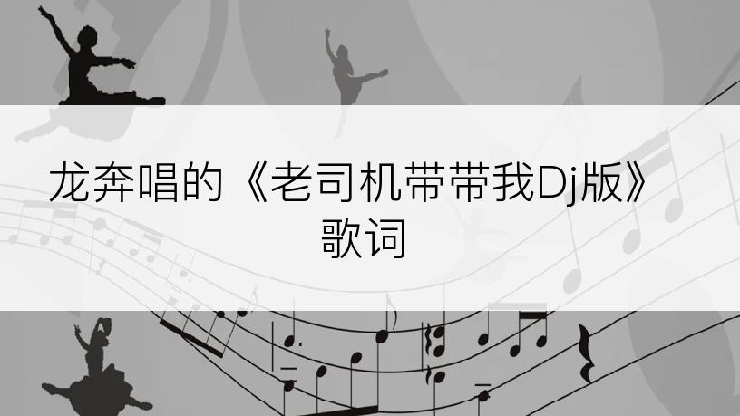 龙奔唱的《老司机带带我Dj版》歌词