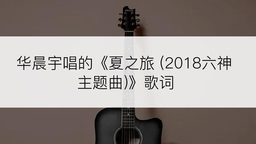 华晨宇唱的《夏之旅 (2018六神主题曲)》歌词