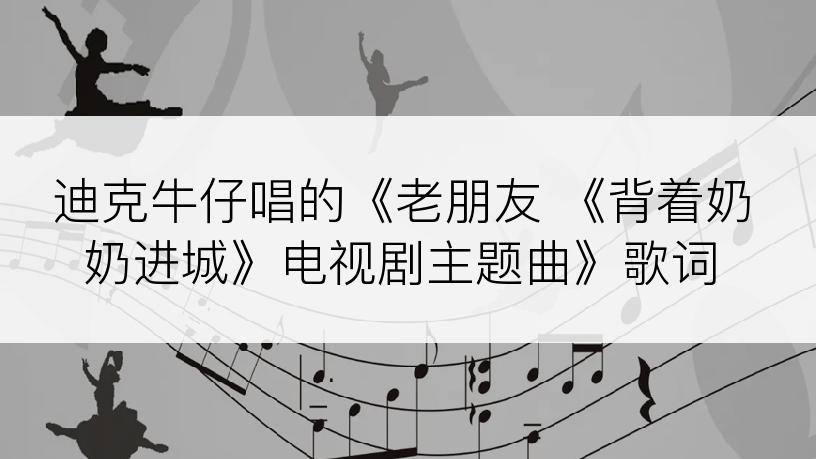 迪克牛仔唱的《老朋友 《背着奶奶进城》电视剧主题曲》歌词