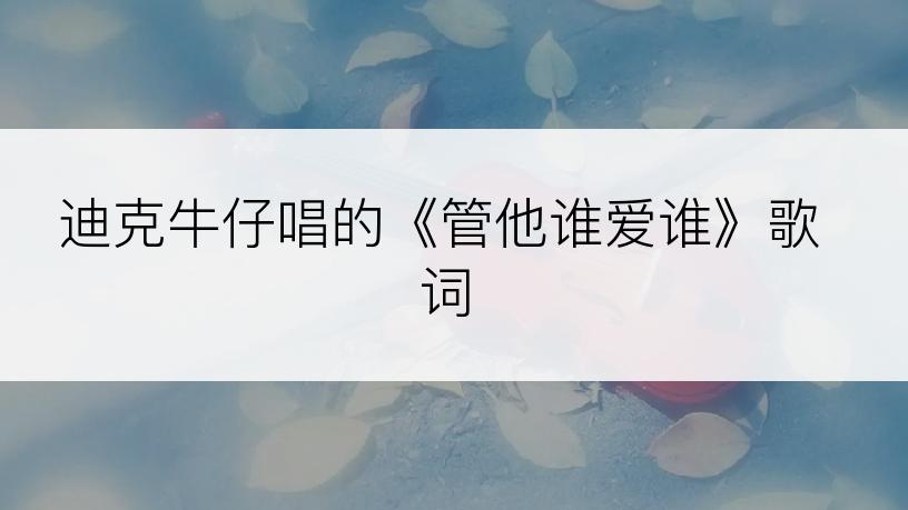 迪克牛仔唱的《管他谁爱谁》歌词