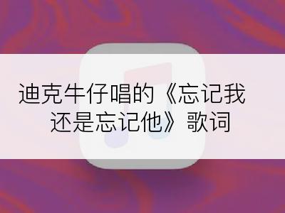 迪克牛仔唱的《忘记我还是忘记他》歌词