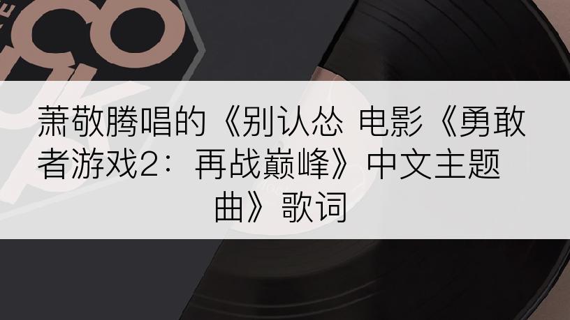 萧敬腾唱的《别认怂 电影《勇敢者游戏2：再战巅峰》中文主题曲》歌词