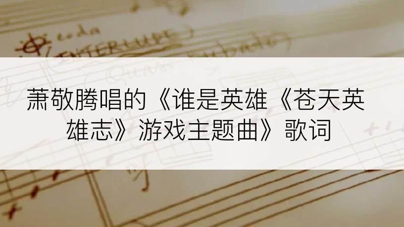 萧敬腾唱的《谁是英雄《苍天英雄志》游戏主题曲》歌词