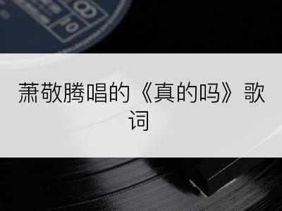 萧敬腾唱的《真的吗》歌词