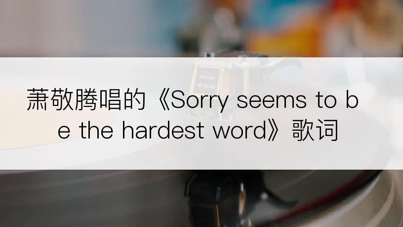 萧敬腾唱的《Sorry seems to be the hardest word》歌词