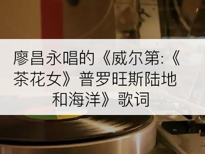 廖昌永唱的《威尔第:《茶花女》普罗旺斯陆地和海洋》歌词