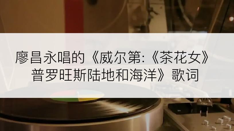 廖昌永唱的《威尔第:《茶花女》普罗旺斯陆地和海洋》歌词