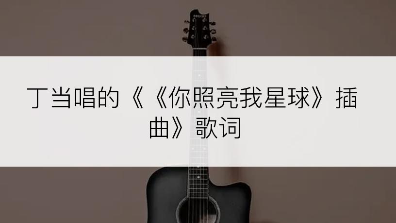 丁当唱的《《你照亮我星球》插曲》歌词