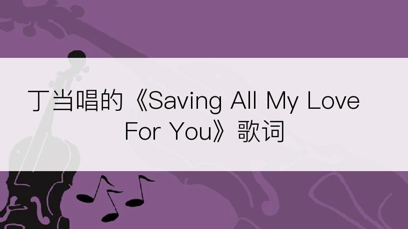 丁当唱的《Saving All My Love For You》歌词