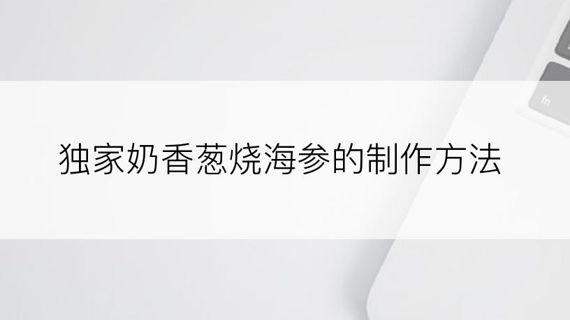 独家奶香葱烧海参的制作方法