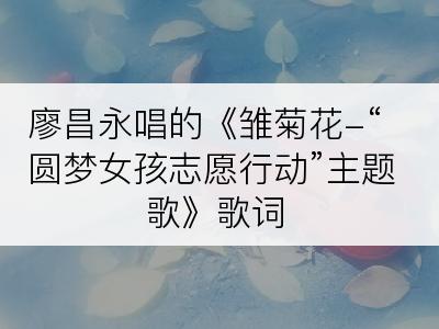 廖昌永唱的《雏菊花-“圆梦女孩志愿行动”主题歌》歌词