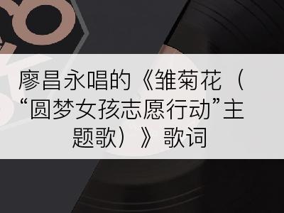 廖昌永唱的《雏菊花（“圆梦女孩志愿行动”主题歌）》歌词