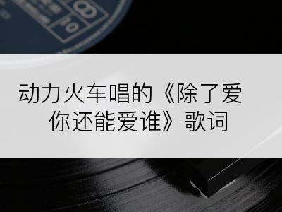 动力火车唱的《除了爱你还能爱谁》歌词