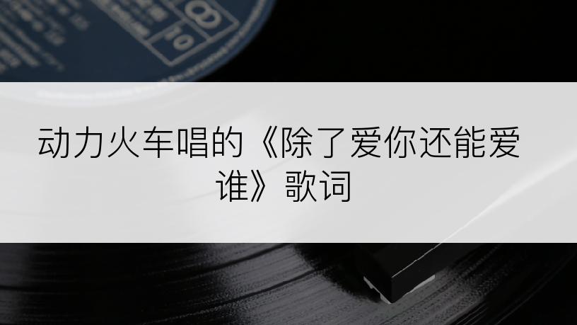 动力火车唱的《除了爱你还能爱谁》歌词