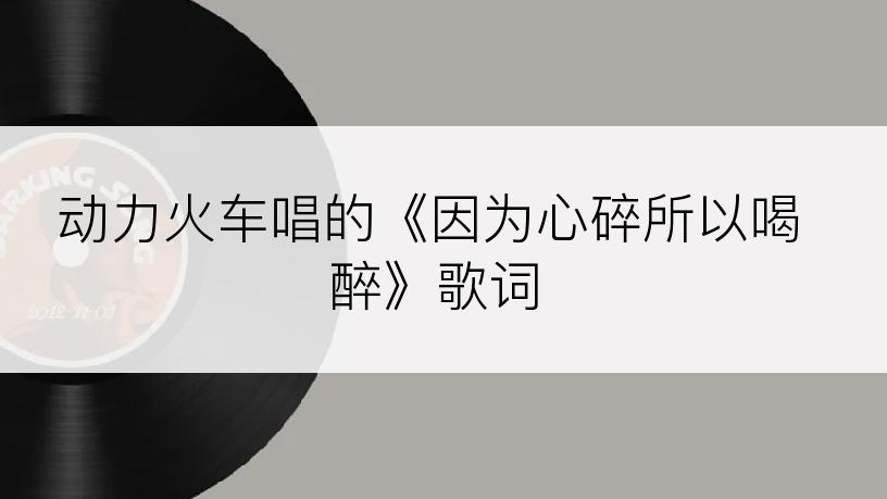 动力火车唱的《因为心碎所以喝醉》歌词