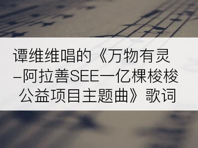 谭维维唱的《万物有灵-阿拉善SEE一亿棵梭梭公益项目主题曲》歌词