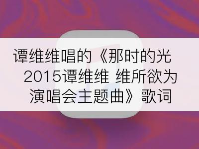 谭维维唱的《那时的光  2015谭维维 维所欲为 演唱会主题曲》歌词