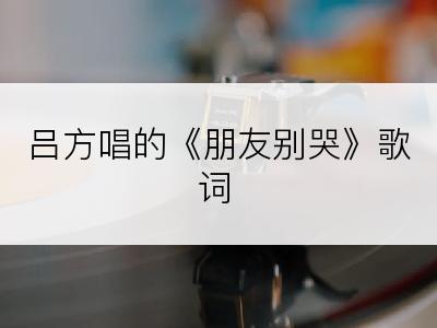 吕方唱的《朋友别哭》歌词