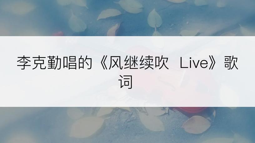 李克勤唱的《风继续吹  Live》歌词