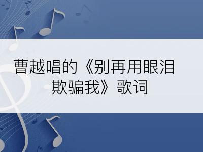 曹越唱的《别再用眼泪欺骗我》歌词