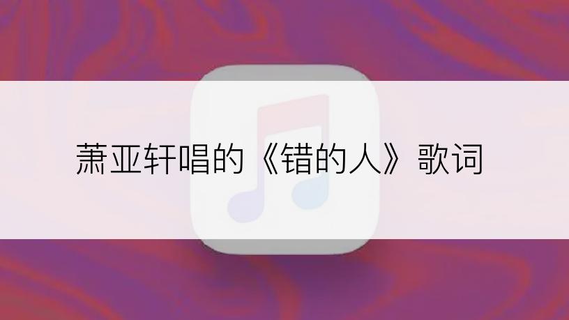 萧亚轩唱的《错的人》歌词