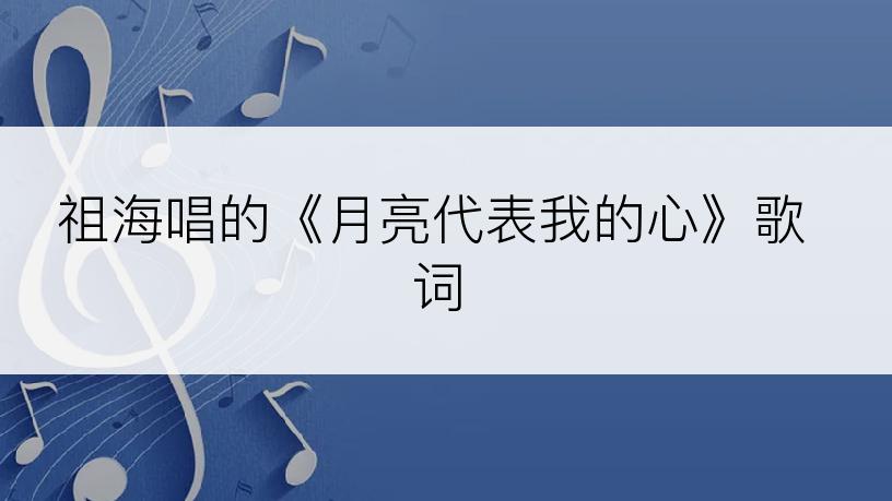 祖海唱的《月亮代表我的心》歌词