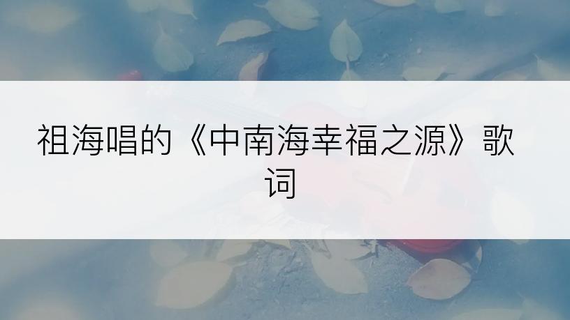 祖海唱的《中南海幸福之源》歌词