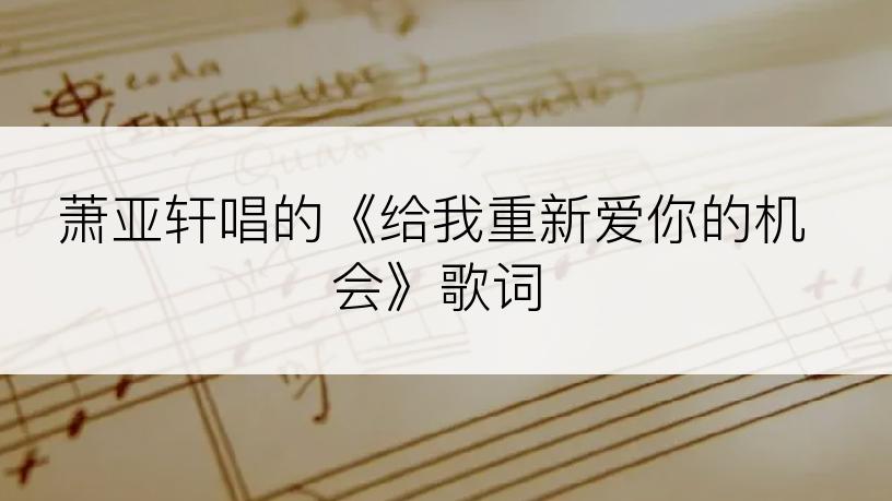 萧亚轩唱的《给我重新爱你的机会》歌词